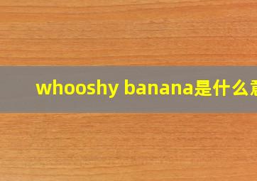 whooshy banana是什么意思